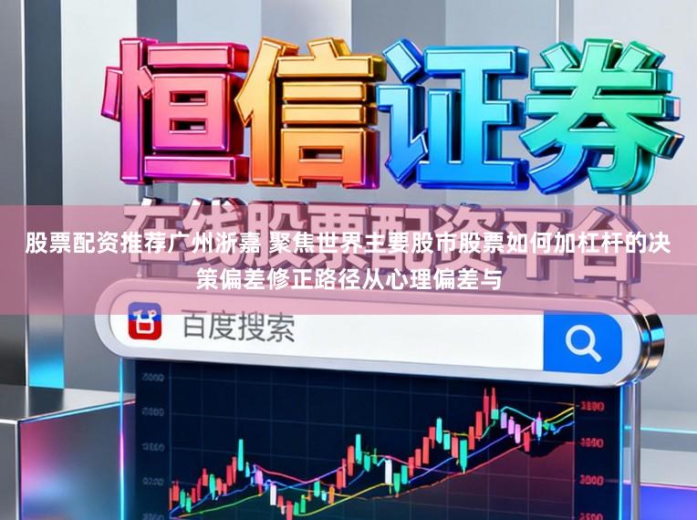 股票配资推荐广州浙嘉 聚焦世界主要股市股票如何加杠杆的决策偏差修正路径从心理偏差与