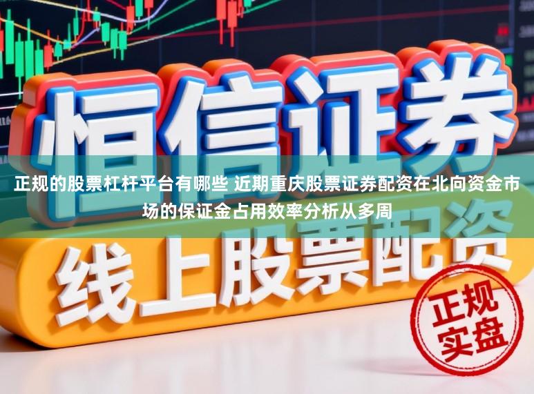 正规的股票杠杆平台有哪些 近期重庆股票证券配资在北向资金市场的保证金占用效率分析从多周