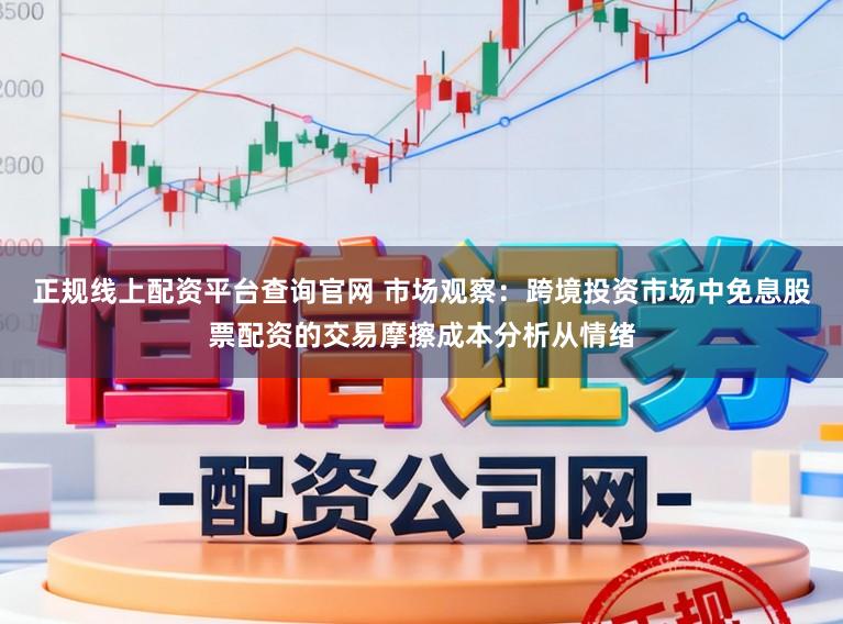 正规线上配资平台查询官网 市场观察：跨境投资市场中免息股票配资的交易摩擦成本分析从情绪