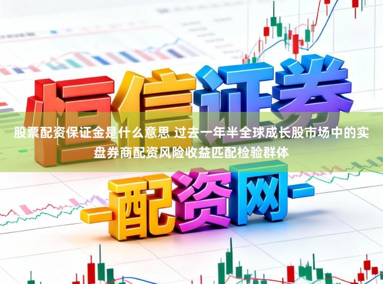 股票配资保证金是什么意思 过去一年半全球成长股市场中的实盘券商配资风险收益匹配检验群体