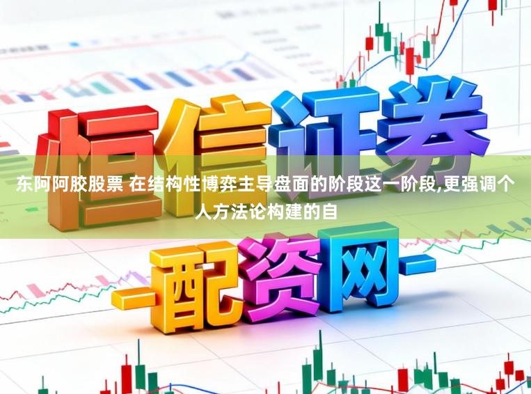 东阿阿胶股票 在结构性博弈主导盘面的阶段这一阶段，更强调个人方法论构建的自