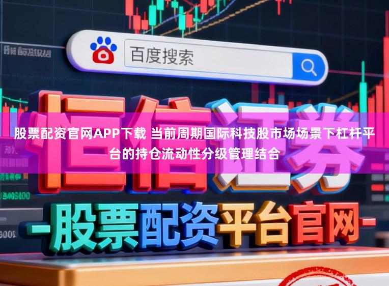 股票配资官网APP下载 当前周期国际科技股市场场景下杠杆平台的持仓流动性分级管理结合