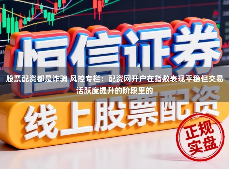 股票配资都是诈骗 风控专栏：配资网开户在指数表现平稳但交易活跃度提升的阶段里的
