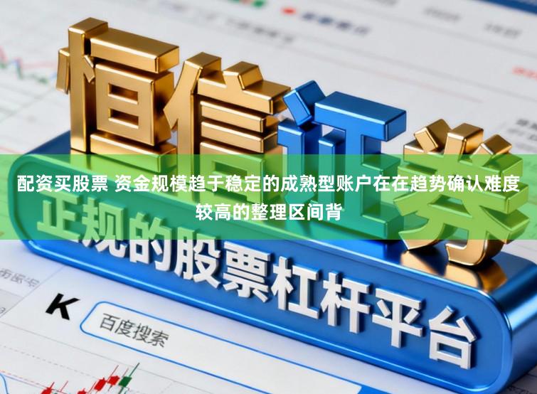 配资买股票 资金规模趋于稳定的成熟型账户在在趋势确认难度较高的整理区间背