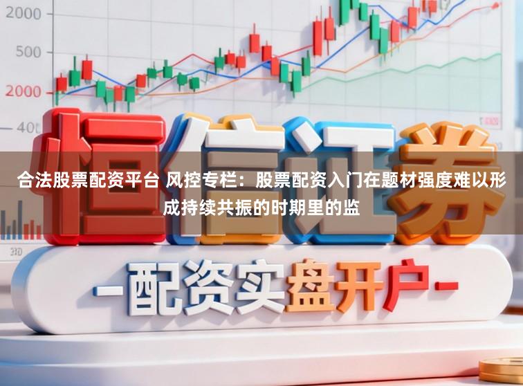 合法股票配资平台 风控专栏：股票配资入门在题材强度难以形成持续共振的时期里的监