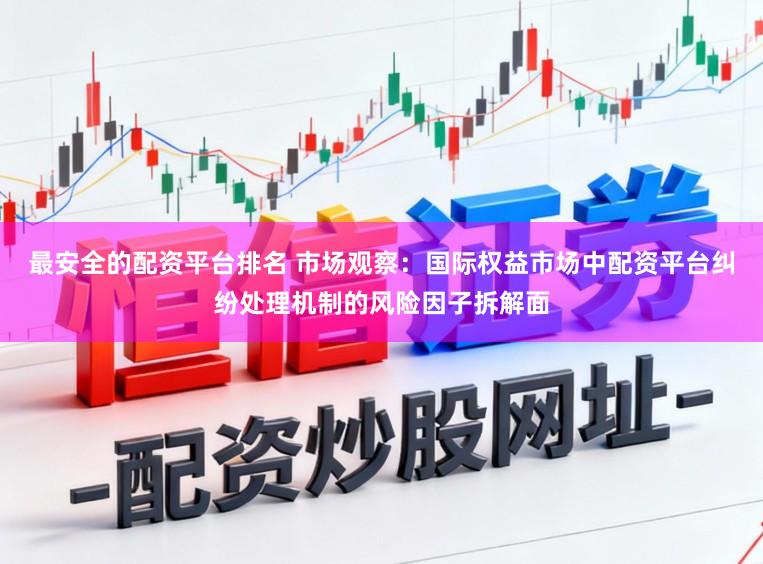 最安全的配资平台排名 市场观察：国际权益市场中配资平台纠纷处理机制的风险因子拆解面