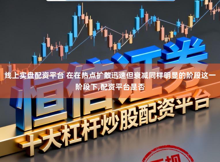 线上实盘配资平台 在在热点扩散迅速但衰减同样明显的阶段这一阶段下，配资平台是否