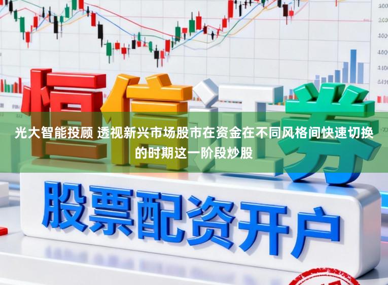 光大智能投顾 透视新兴市场股市在资金在不同风格间快速切换的时期这一阶段炒股