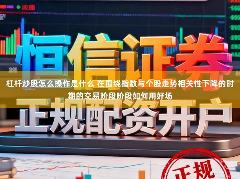 杠杆炒股怎么操作是什么 在围绕指数与个股走势相关性下降的时期的交易阶段阶段如何用好场