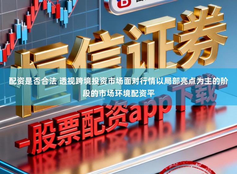 配资是否合法 透视跨境投资市场面对行情以局部亮点为主的阶段的市场环境配资平