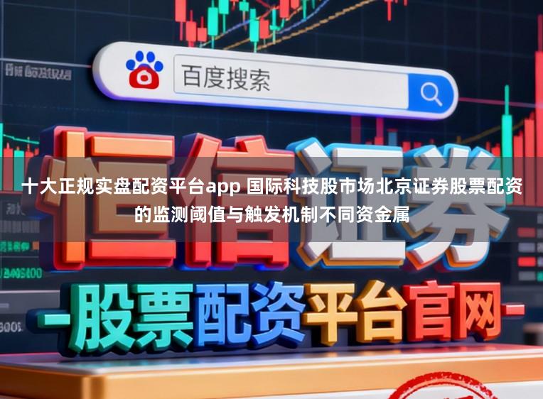 十大正规实盘配资平台app 国际科技股市场北京证券股票配资的监测阈值与触发机制不同资金属