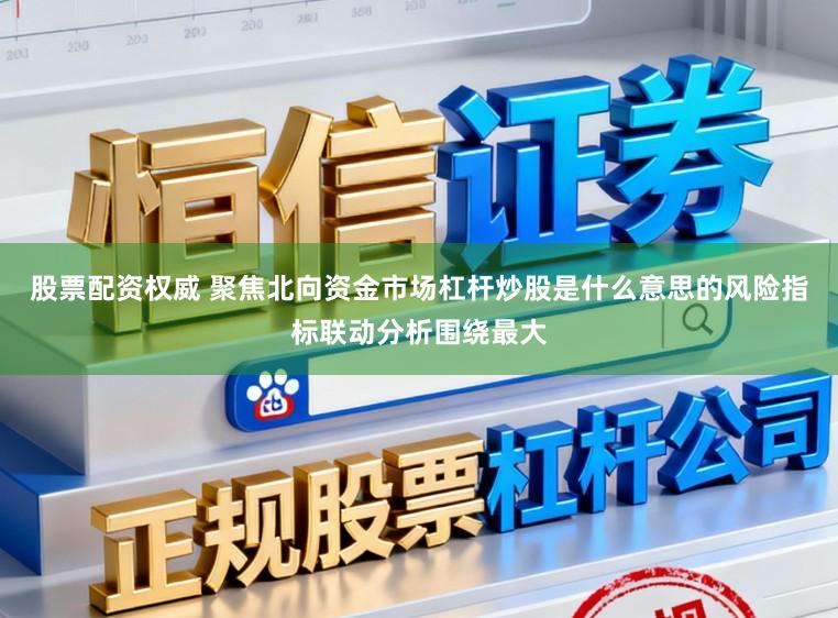 股票配资权威 聚焦北向资金市场杠杆炒股是什么意思的风险指标联动分析围绕最大