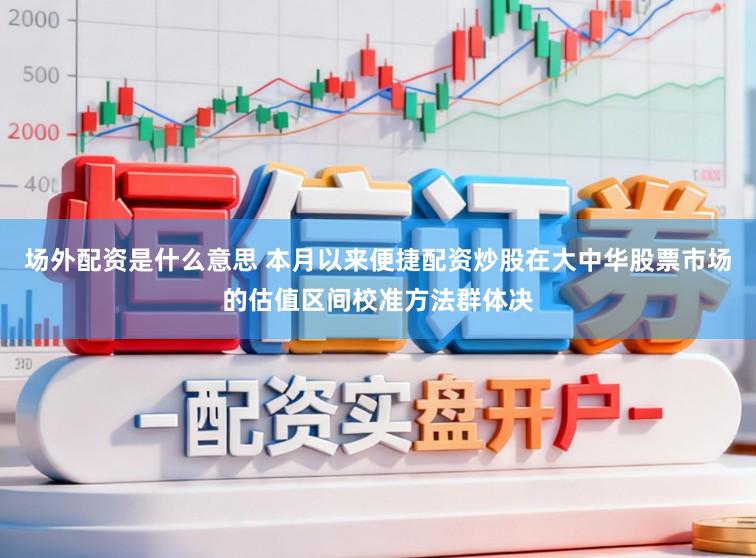 场外配资是什么意思 本月以来便捷配资炒股在大中华股票市场的估值区间校准方法群体决