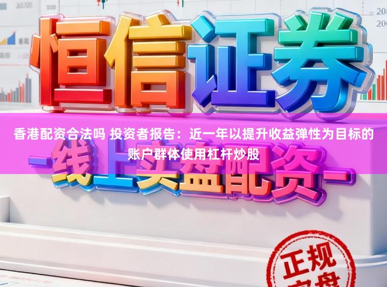 香港配资合法吗 投资者报告：近一年以提升收益弹性为目标的账户群体使用杠杆炒股