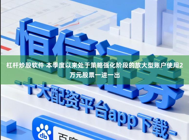 杠杆炒股软件 本季度以来处于策略强化阶段的放大型账户使用2万元股票一进一出