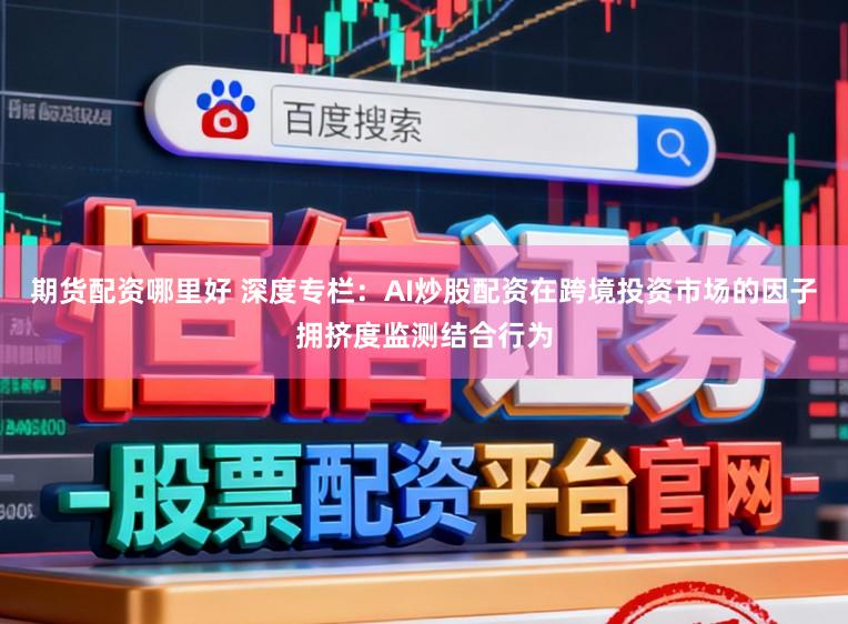 期货配资哪里好 深度专栏：AI炒股配资在跨境投资市场的因子拥挤度监测结合行为