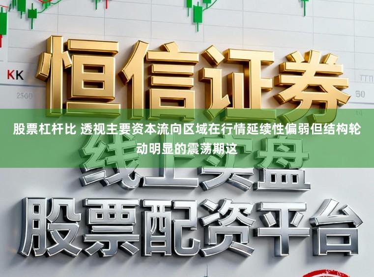 股票杠杆比 透视主要资本流向区域在行情延续性偏弱但结构轮动明显的震荡期这