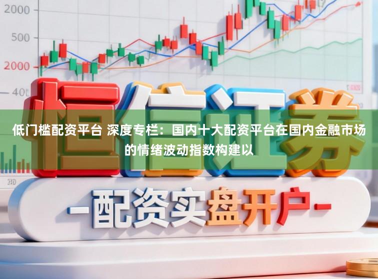 低门槛配资平台 深度专栏：国内十大配资平台在国内金融市场的情绪波动指数构建以
