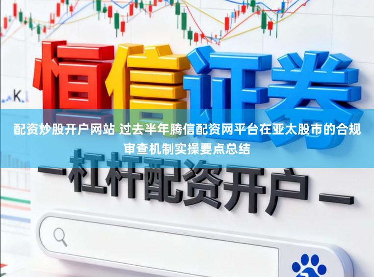 配资炒股开户网站 过去半年腾信配资网平台在亚太股市的合规审查机制实操要点总结