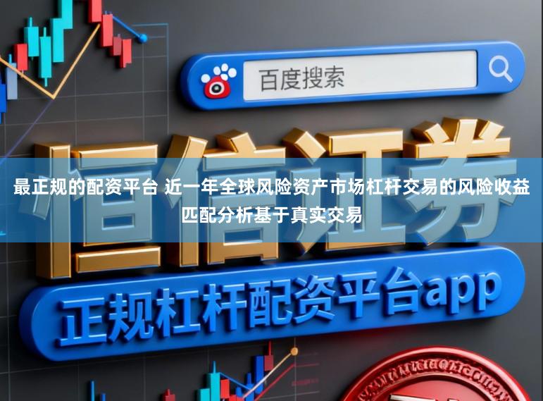 最正规的配资平台 近一年全球风险资产市场杠杆交易的风险收益匹配分析基于真实交易