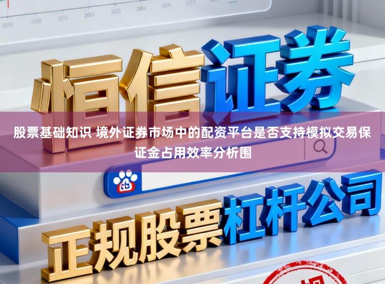 股票基础知识 境外证券市场中的配资平台是否支持模拟交易保证金占用效率分析围