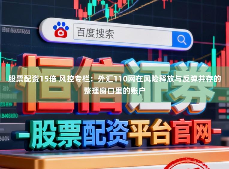 股票配资15倍 风控专栏：外汇110网在风险释放与反弹并存的整理窗口里的账户