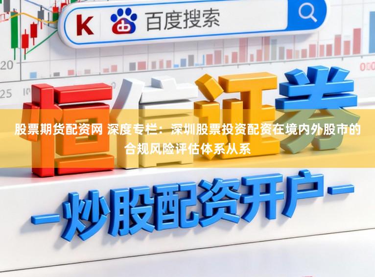 股票期货配资网 深度专栏：深圳股票投资配资在境内外股市的合规风险评估体系从系
