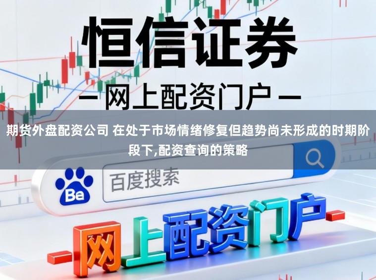 期货外盘配资公司 在处于市场情绪修复但趋势尚未形成的时期阶段下，配资查询的策略
