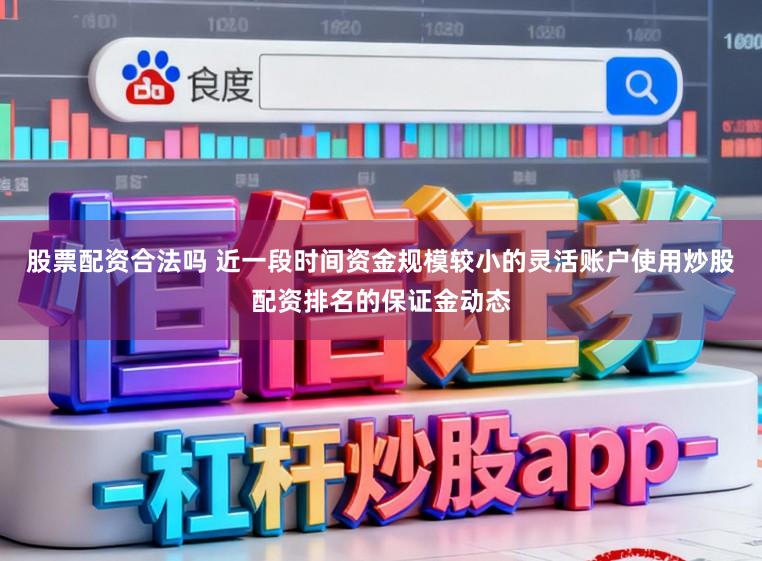 股票配资合法吗 近一段时间资金规模较小的灵活账户使用炒股配资排名的保证金动态
