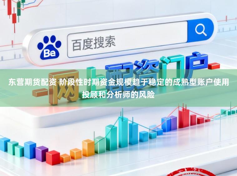东营期货配资 阶段性时期资金规模趋于稳定的成熟型账户使用投顾和分析师的风险