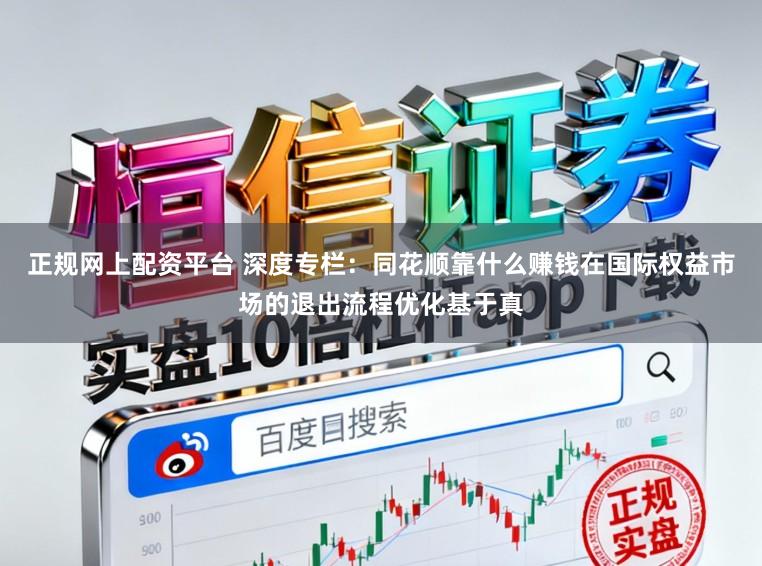 正规网上配资平台 深度专栏：同花顺靠什么赚钱在国际权益市场的退出流程优化基于真