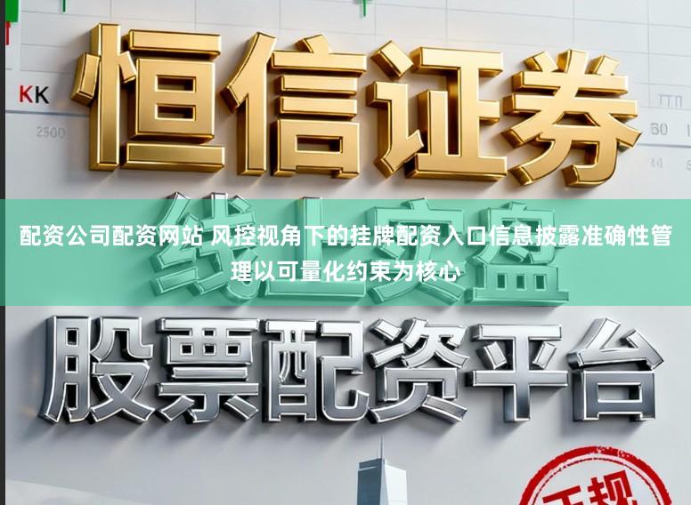 配资公司配资网站 风控视角下的挂牌配资入口信息披露准确性管理以可量化约束为核心