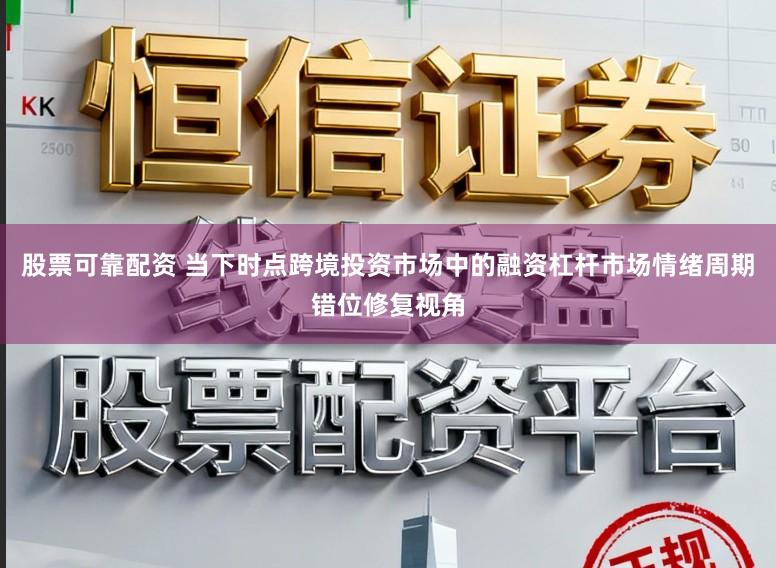 股票可靠配资 当下时点跨境投资市场中的融资杠杆市场情绪周期错位修复视角