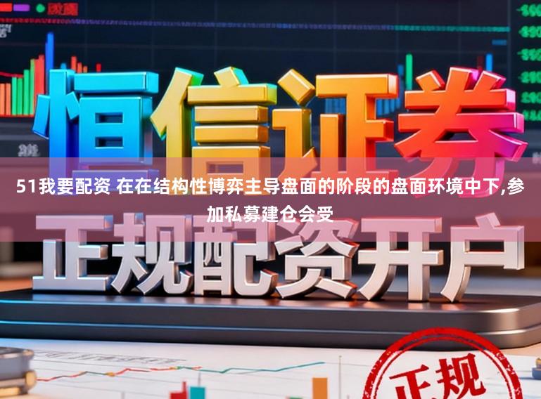 51我要配资 在在结构性博弈主导盘面的阶段的盘面环境中下,参加私募建仓会受