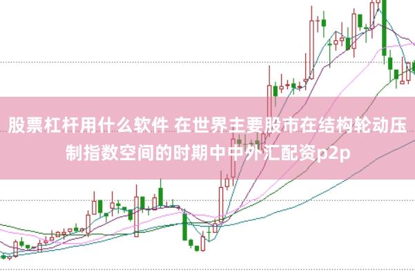 股票杠杆用什么软件 在世界主要股市在结构轮动压制指数空间的时期中中外汇配资p2p
