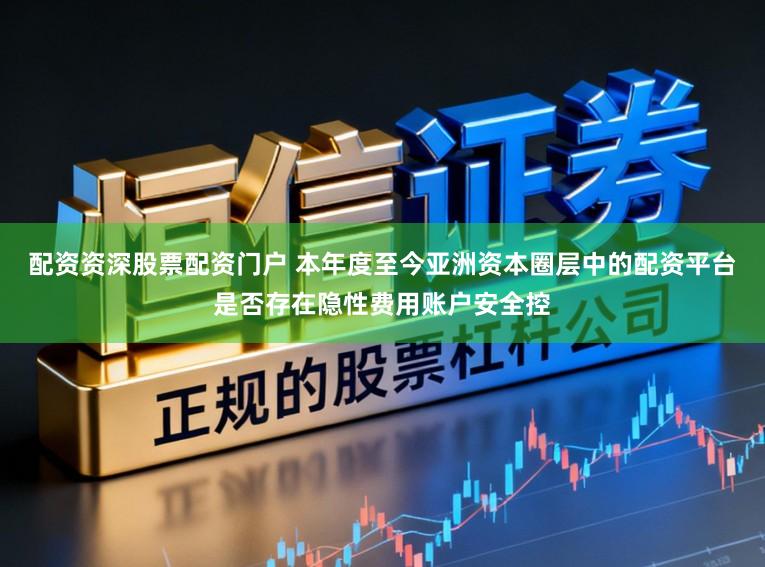 配资资深股票配资门户 本年度至今亚洲资本圈层中的配资平台是否存在隐性费用账户安全控