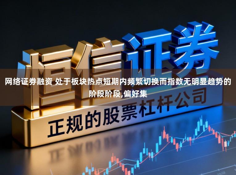 网络证劵融资 处于板块热点短期内频繁切换而指数无明显趋势的阶段阶段,偏好集
