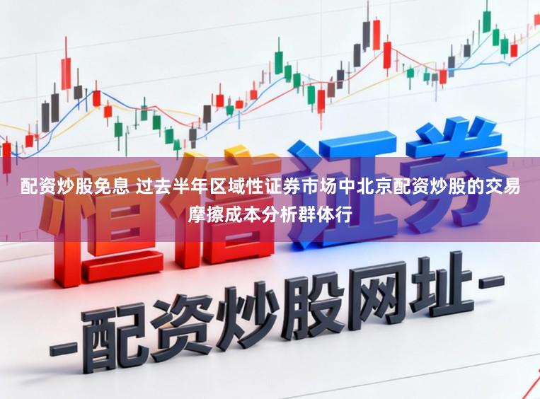 配资炒股免息 过去半年区域性证券市场中北京配资炒股的交易摩擦成本分析群体行