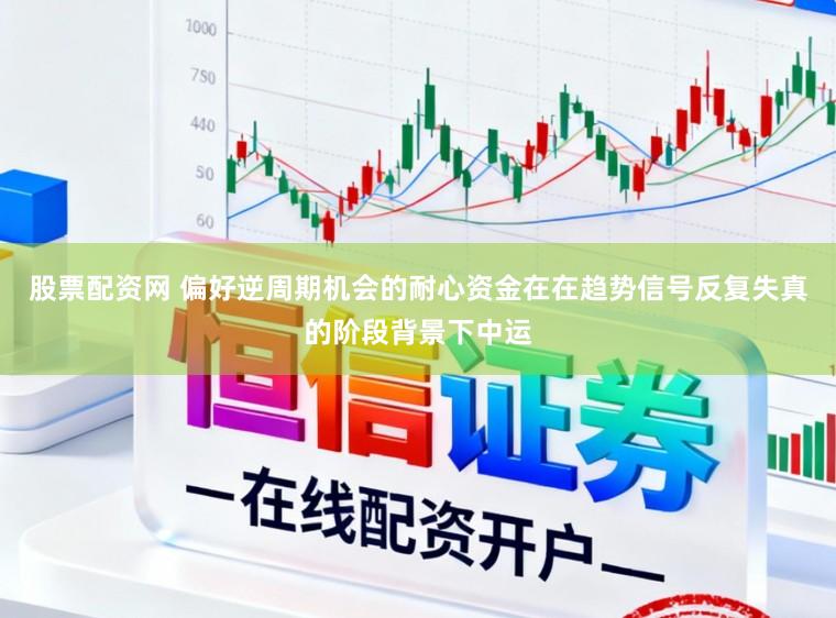 股票配资网 偏好逆周期机会的耐心资金在在趋势信号反复失真的阶段背景下中运