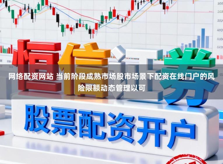 网络配资网站 当前阶段成熟市场股市场景下配资在线门户的风险限额动态管理以可