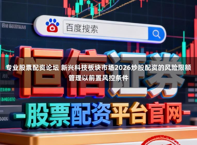 专业股票配资论坛 新兴科技板块市场2026炒股配资的风险限额管理以前置风控条件