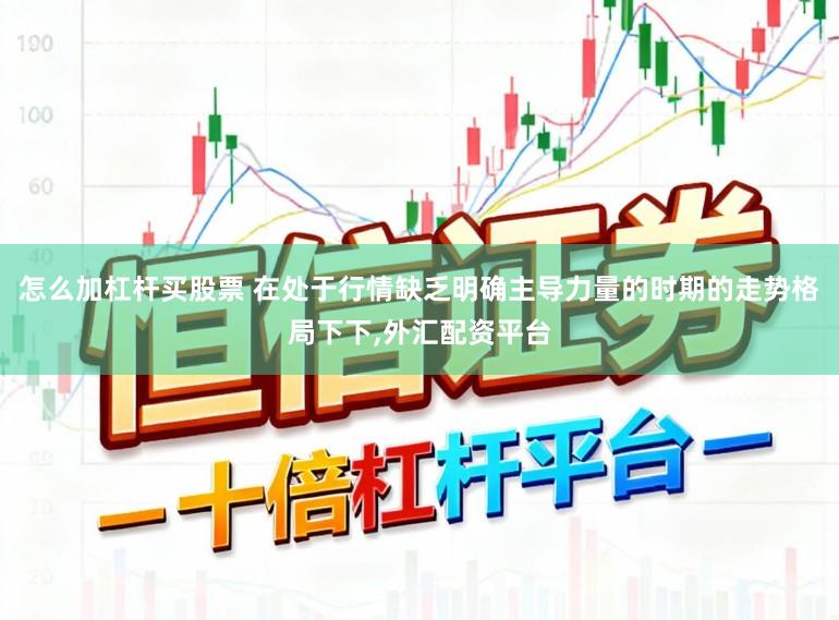 怎么加杠杆买股票 在处于行情缺乏明确主导力量的时期的走势格局下下,外汇配资平台