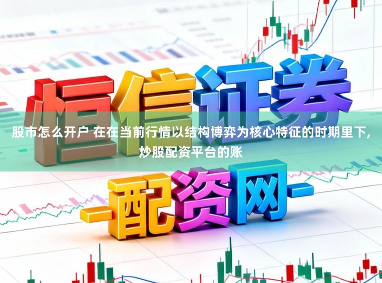 股市怎么开户 在在当前行情以结构博弈为核心特征的时期里下,炒股配资平台的账