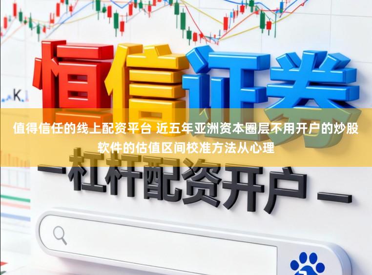 值得信任的线上配资平台 近五年亚洲资本圈层不用开户的炒股软件的估值区间校准方法从心理