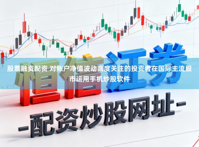 股票融资配资 对账户净值波动高度关注的投资者在国际主流股市运用手机炒股软件