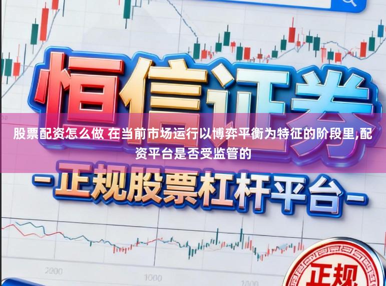 股票配资怎么做 在当前市场运行以博弈平衡为特征的阶段里,配资平台是否受监管的