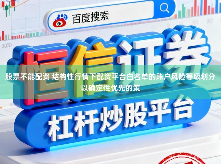 股票不能配资 结构性行情下配资平台白名单的账户风险等级划分以确定性优先的策
