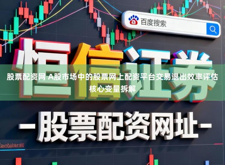 股票配资网 A股市场中的股票网上配资平台交易退出效率评估核心变量拆解
