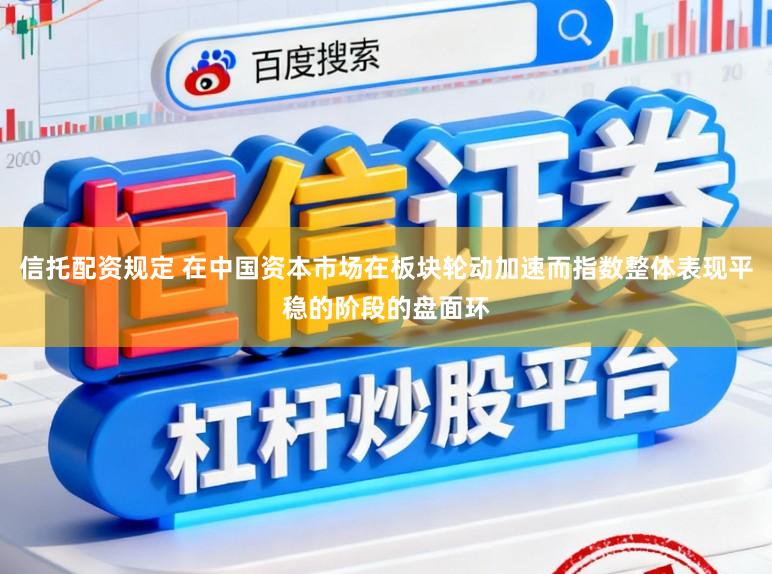信托配资规定 在中国资本市场在板块轮动加速而指数整体表现平稳的阶段的盘面环