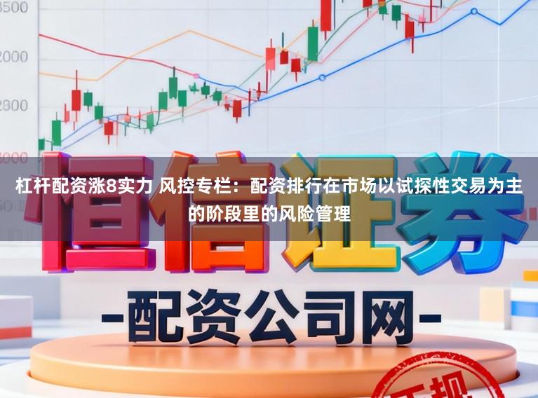 杠杆配资涨8实力 风控专栏：配资排行在市场以试探性交易为主的阶段里的风险管理